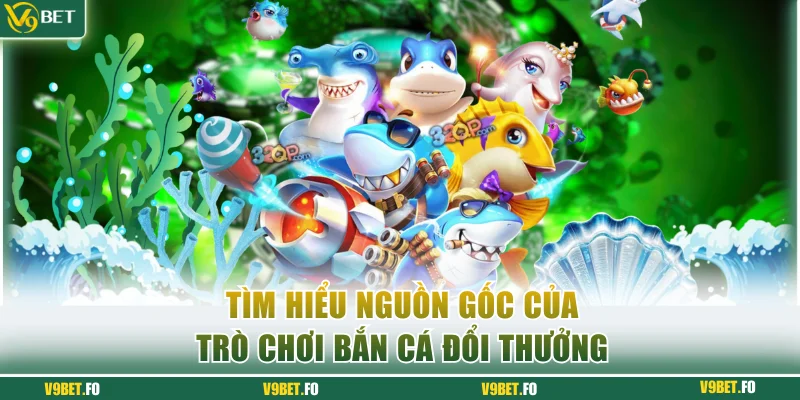 nguon goc cua san pham ban ca doi thuong v9bet Nguồn gốc của sản phẩm bắn cá đổi thưởng V9bet