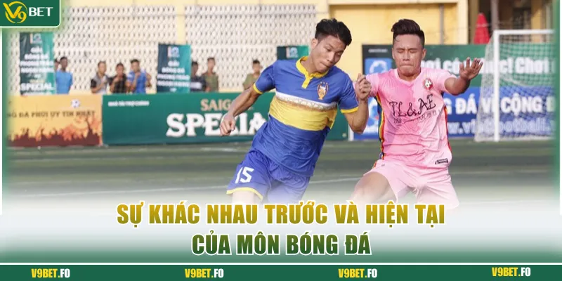 su khac nhau truoc va hien tai cua mon bong da Sự khác nhau trước và hiện tại của môn bóng đá